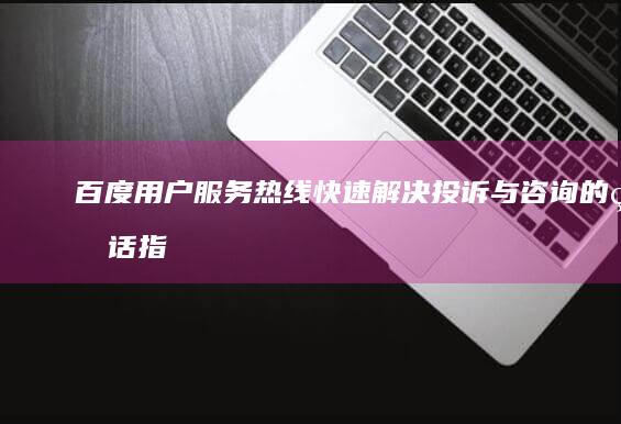 百度用户服务热线：快速解决投诉与咨询的电话指南