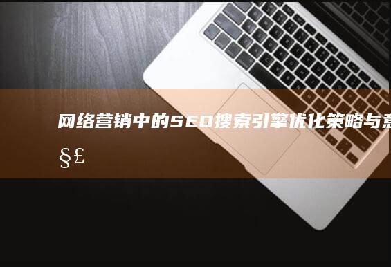 网络营销中的SEO：搜索引擎优化策略与意义解析