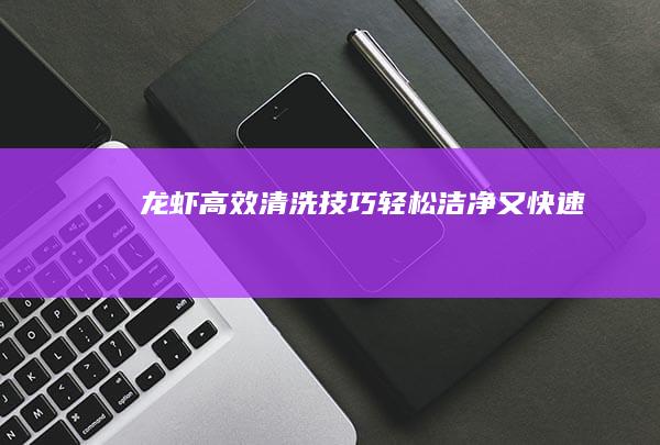 龙虾高效清洗技巧：轻松洁净又快速